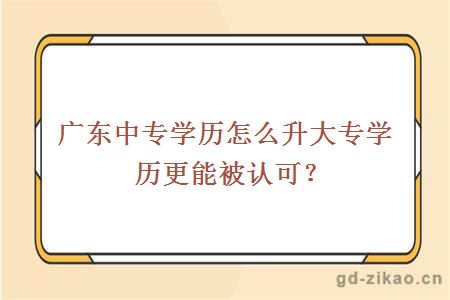 广东中专学历怎么升大专学历更能被认可？