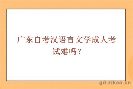广东自考汉语言文学成人考试难吗？