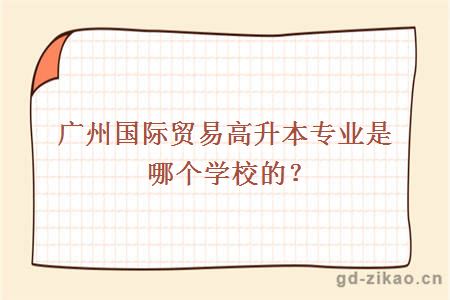 广州国际贸易高升本专业是哪个学校的？