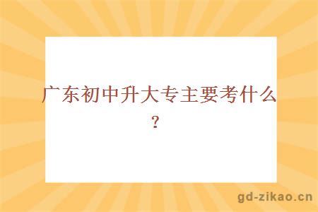 广东初中升大专主要考什么？