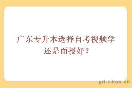 广东专升本选择自考视频学还是面授好？