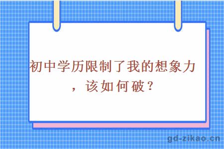 初中学历限制了我的想象力，该如何破？