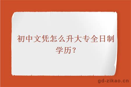 初中文凭怎么升大专全日制学历？