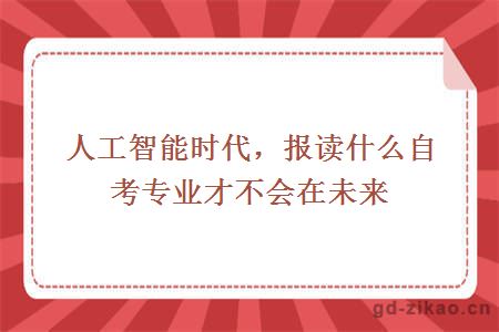 人工智能时代，报读什么自考专业才不会在未来下岗？