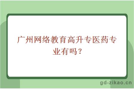 广州网络教育高升专医药专业有吗？