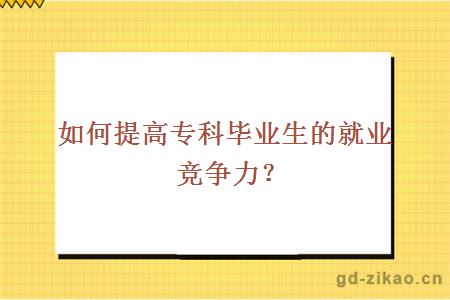 如何提高专科毕业生的就业竞争力？