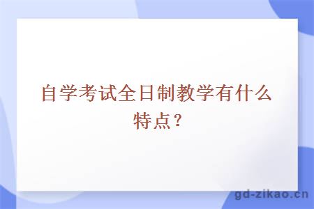 自学考试全日制教学有什么特点？