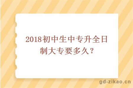 2018初中生中专升全日制大专要多久？