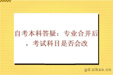 自考本科答疑：专业合并后，考试科目是否会改