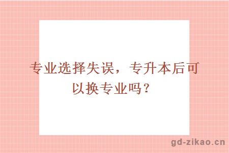 专业选择失误，专升本后可以换专业吗？