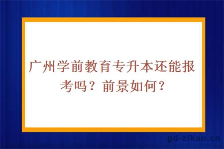 广州学前教育专升本还能报考吗？前景如何？