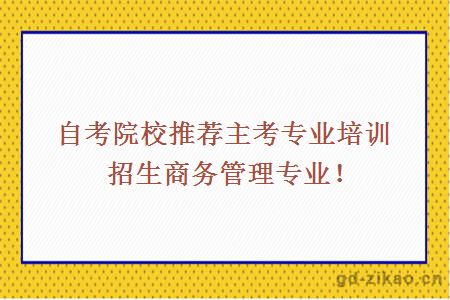 自考院校推荐主考专业培训招生商务管理专业！