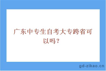 广东中专生自考大专跨省可以吗？