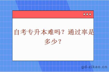 自考专升本难吗？通过率是多少？