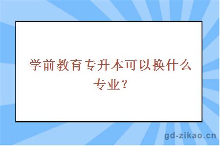 学前教育专升本可以换什么专业？