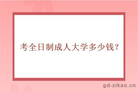 考全日制成人大学多少钱？