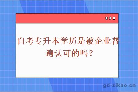 自考专升本学历是被企业普遍认可的吗？