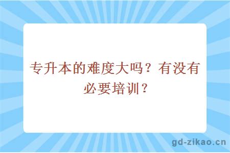 专升本的难度大吗？有没有必要培训