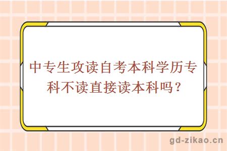 中专生攻读自考本科学历专科不读直接读本科吗？