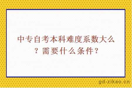 中专自考本科难度系数大么？需要什么条件？