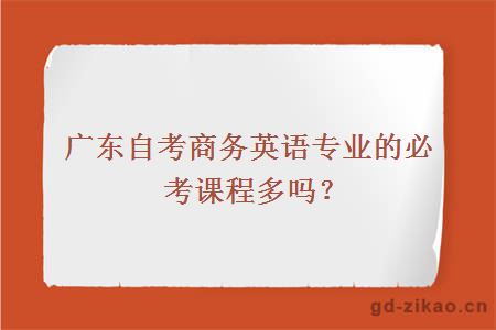 广东自考商务英语专业的必考课程多吗？