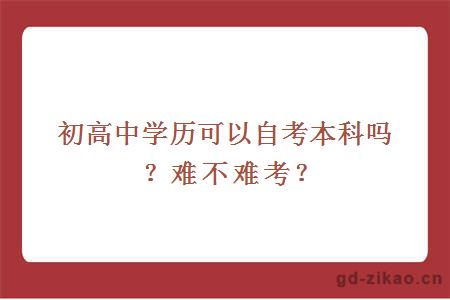 初高中学历可以自考本科吗？难不难考？