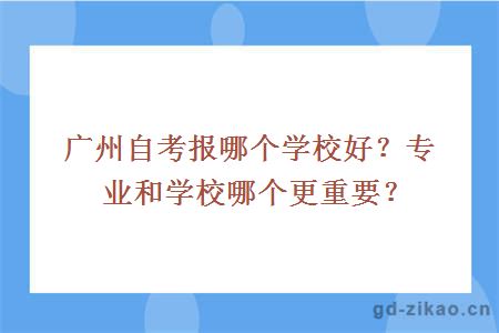 广州自考报哪个学校好？专业和学校哪个更重要？