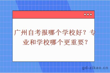 广州自考报哪个学校好？专业和学校哪个更重要？