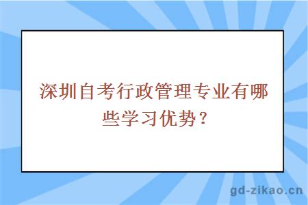 深圳自考行政管理专业有哪些学习优势？