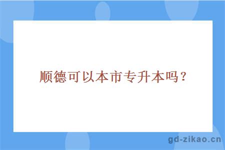 顺德可以本市专升本吗？