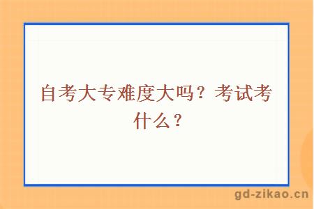 自考大专难度大吗？考试考什么？