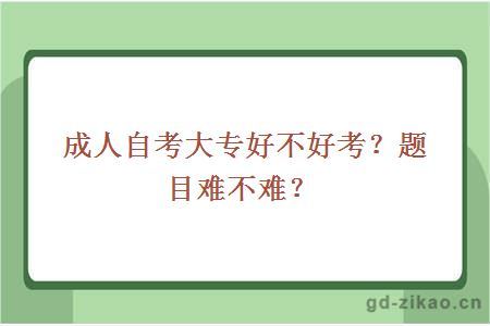 成人自考大专好不好考？题目难不难？