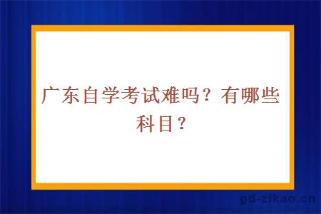 广东自学考试难吗？有哪些科目？