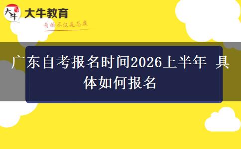 广东自考报名时间2026上半年 具体如何报名 广东自考报名时间2026上半年 具体如何报名