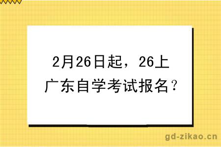 2月26日起，26上广东自学考试报名？