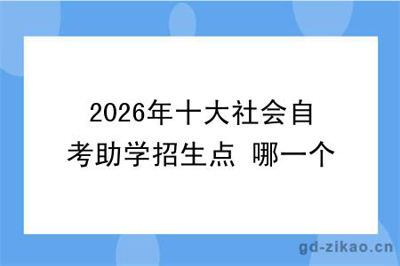 2026年十大社会自考助学招生点 哪一个值得报？