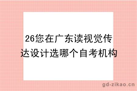 26您在广东读视觉传达设计选哪个自考机构好？哪个性价比高？