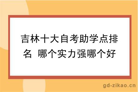 吉林十大自考助学点排名 哪个实力强哪个好？
