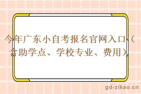 今年广东小自考报名官网入口（含助学点、学校专业、费用）