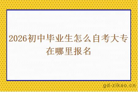 2026初中毕业生怎么自考大专 在哪里报名 2026初中毕业生怎么自考大专 在哪里报名