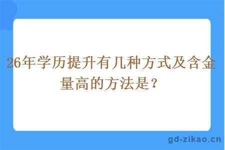 26年学历提升有几种方式及含金量高的方法是? 26年学历提升有几种方式及含金量高的方法是?