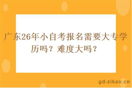 广东26年小自考报名需要大专学历吗？难度大吗？