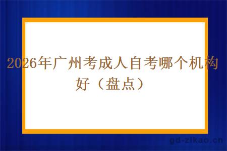 2026年广州考成人自考哪个机构好（盘点）