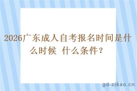 2026广东成人自考报名时间是什么时候 什么条件？