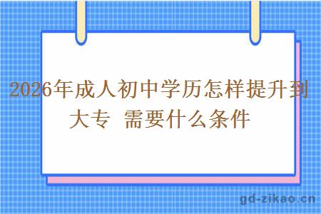 2026年成人初中学历怎样提升到大专 需要什么条件 2026年成人初中学历怎样提升到大专 需要什么条件