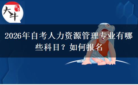 2026年自考人力资源管理专业有哪些科目？如何报名