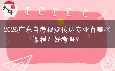 2026广东自考视觉传达专业有哪些课程？好考吗？