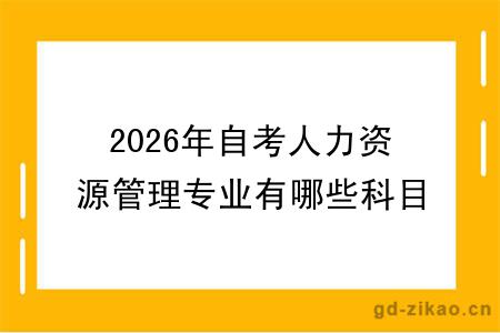 2026年自考人力资源管理专业有哪些科目？如何报名